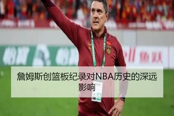 詹姆斯创篮板纪录对NBA历史的深远影响